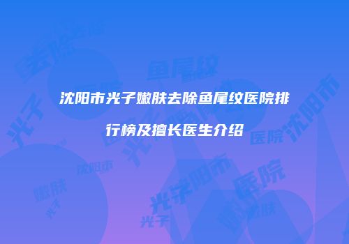 沈阳市光子嫩肤去除鱼尾纹医院排行榜及擅长医生介绍