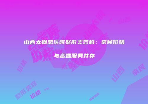 山西太钢总医院整形美容科：亲民价格与高端服务并存