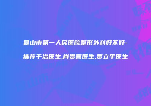 昆山市第一人民医院整形外科好不好-推荐于冶医生,肖贵喜医生,贾立平医生
