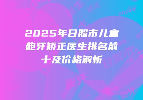 2025年日照市儿童龅牙矫正医生排名前十及价格解析