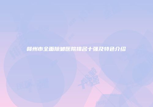 赣州市全面除皱医院排名十强及特色介绍