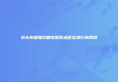 包头市吸雕双眼皮整形术医生排行榜揭晓