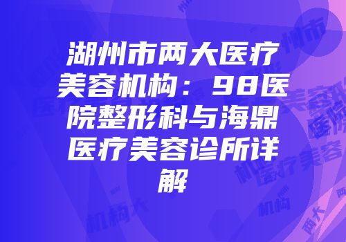 湖州市两大医疗美容机构：98医院整形科与海鼎医疗美容诊所详解