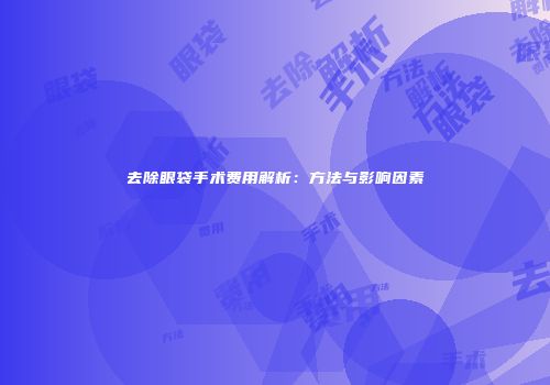 去除眼袋手术费用解析：方法与影响因素