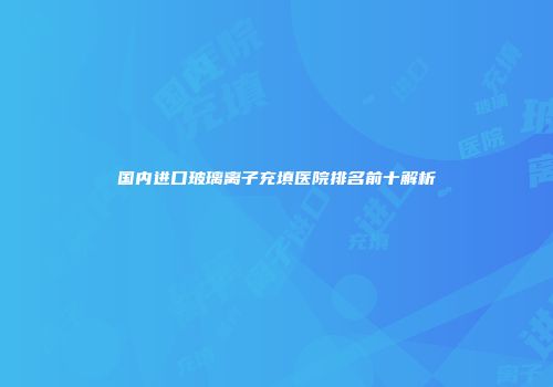 国内进口玻璃离子充填医院排名前十解析