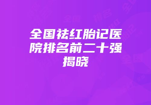 全国祛红胎记医院排名前二十强揭晓