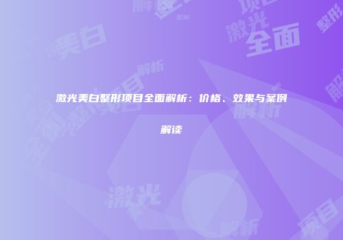 激光美白整形项目全面解析：价格、效果与案例解读