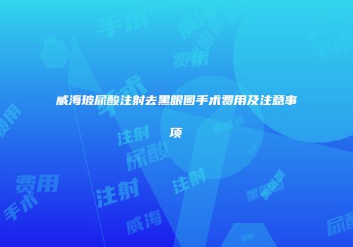 威海玻尿酸注射去黑眼圈手术费用及注意事项