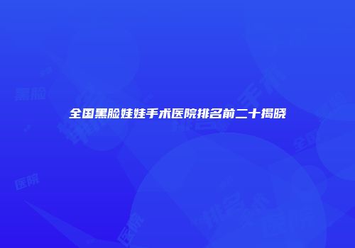 全国黑脸娃娃手术医院排名前二十揭晓