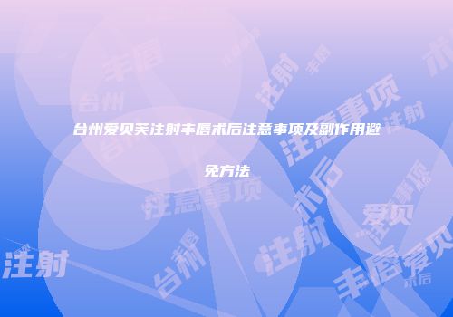 台州爱贝芙注射丰唇术后注意事项及副作用避免方法