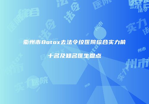 衢州市Botox去法令纹医院综合实力前十名及知名医生盘点