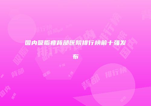 国内吸脂瘦背部医院排行榜前十强发布