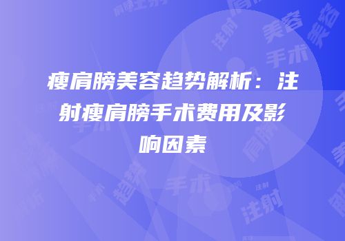 瘦肩膀美容趋势解析：注射瘦肩膀手术费用及影响因素