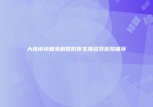 大连市修复兔唇整形医生排名及医院推荐
