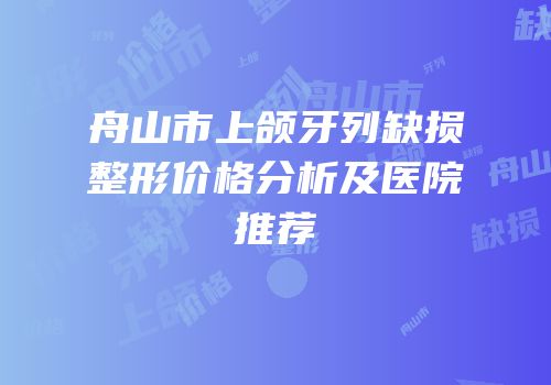 舟山市上颌牙列缺损整形价格分析及医院推荐
