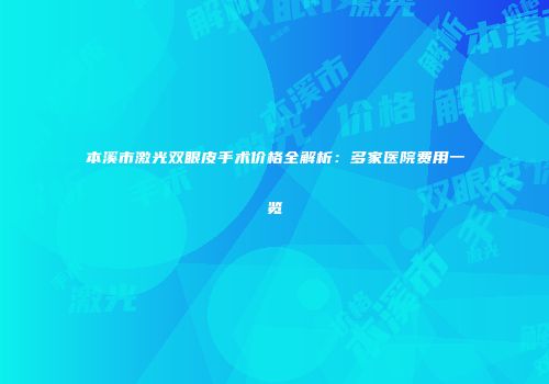 本溪市激光双眼皮手术价格全解析：多家医院费用一览