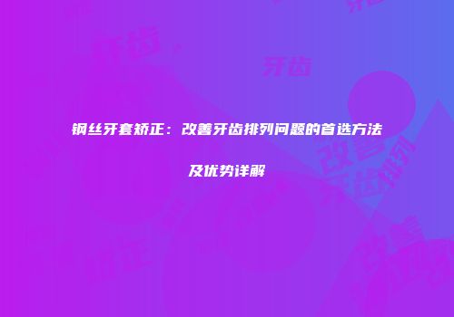 钢丝牙套矫正：改善牙齿排列问题的首选方法及优势详解