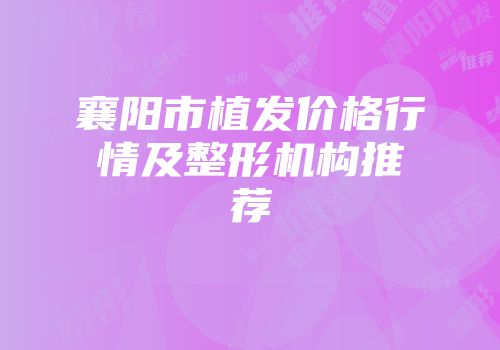 襄阳市植发价格行情及整形机构推荐