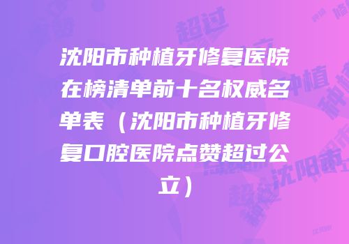 沈阳市种植牙修复医院在榜清单前十名权威名单表（沈阳市种植牙修复口腔医院点赞超过公立）