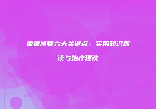 疤痕修复六大关键点：实用知识解读与治疗建议