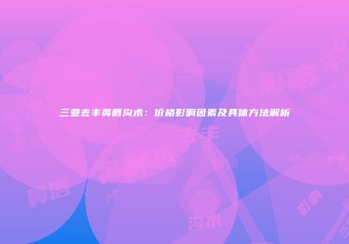 三亚去丰鼻唇沟术：价格影响因素及具体方法解析