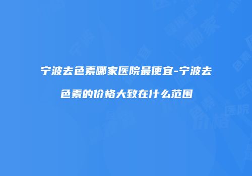 宁波去色素哪家医院最便宜-宁波去色素的价格大致在什么范围