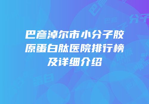 巴彦淖尔市小分子胶原蛋白肽医院排行榜及详细介绍