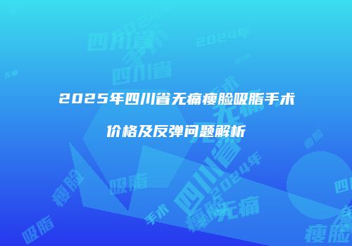 2025年四川省无痛瘦脸吸脂手术价格及反弹问题解析