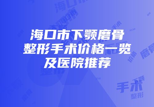 海口市下颚磨骨整形手术价格一览及医院推荐