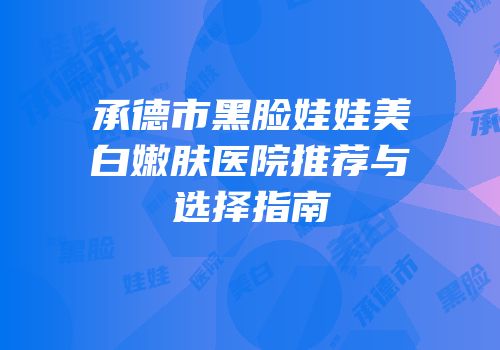 承德市黑脸娃娃美白嫩肤医院推荐与选择指南
