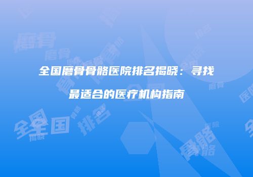 全国磨骨骨骼医院排名揭晓：寻找最适合的医疗机构指南