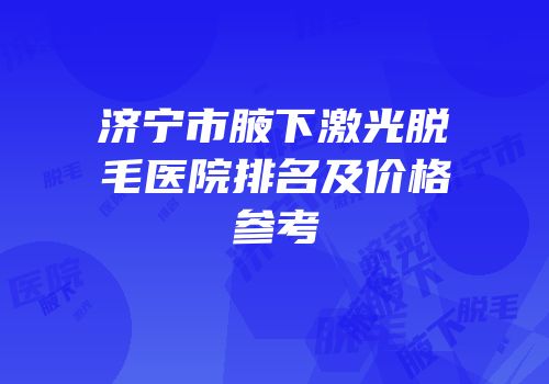 济宁市腋下激光脱毛医院排名及价格参考