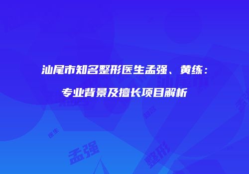 汕尾市知名整形医生孟强、黄练：专业背景及擅长项目解析