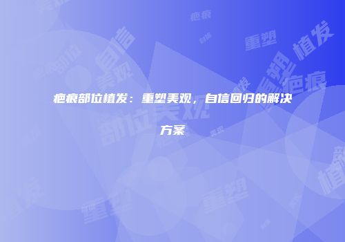 疤痕部位植发：重塑美观，自信回归的解决方案