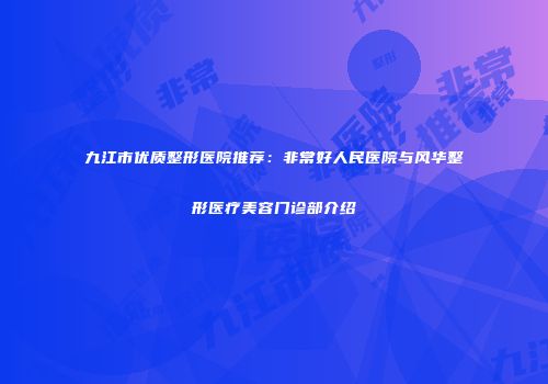 九江市优质整形医院推荐：非常好人民医院与风华整形医疗美容门诊部介绍