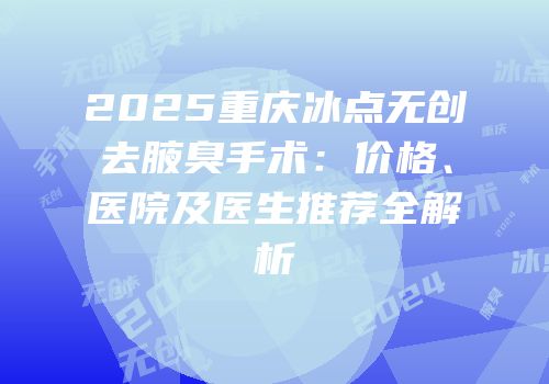 2025重庆冰点无创去腋臭手术：价格、医院及医生推荐全解析