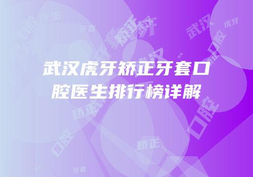 武汉虎牙矫正牙套口腔医生排行榜详解