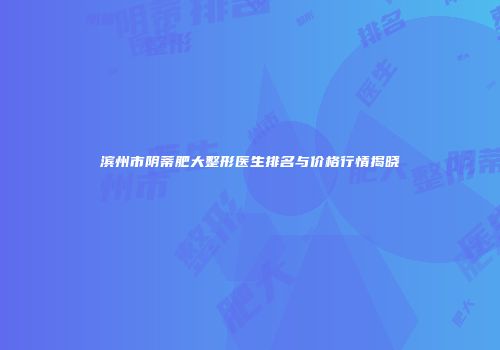 滨州市阴蒂肥大整形医生排名与价格行情揭晓