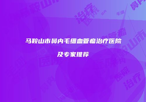 马鞍山市鼻内毛细血管瘤治疗医院及专家推荐