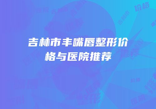 吉林市丰嘴唇整形价格与医院推荐