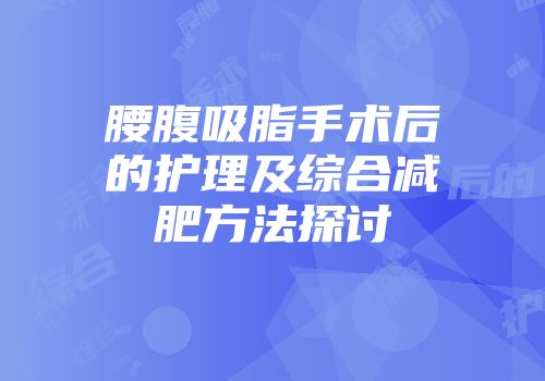 腰腹吸脂手术后的护理及综合减肥方法探讨