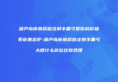 葫芦岛市玻尿酸注射丰眉弓整形科价格表钜惠出炉-葫芦岛市玻尿酸注射丰眉弓大概什么价位比较合理