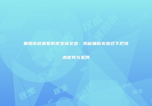 襄阳市权威整形医生涂文浩：揭秘抽脂去除双下巴技术优势与案例