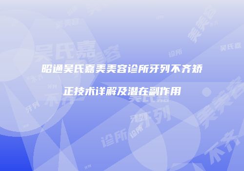 昭通吴氏嘉美美容诊所牙列不齐矫正技术详解及潜在副作用