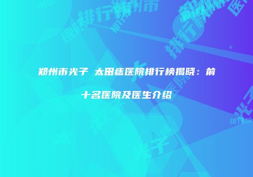 郑州市光子袪太田痣医院排行榜揭晓：前十名医院及医生介绍