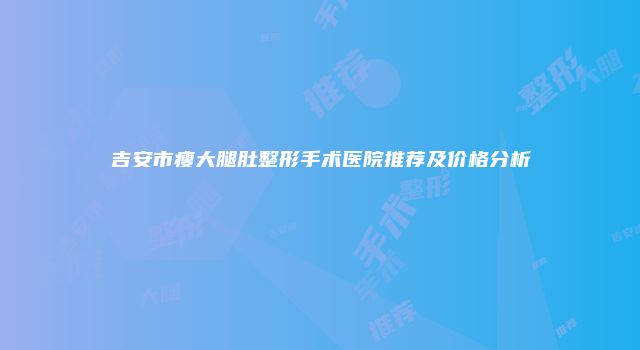吉安市瘦大腿肚整形手术医院推荐及价格分析