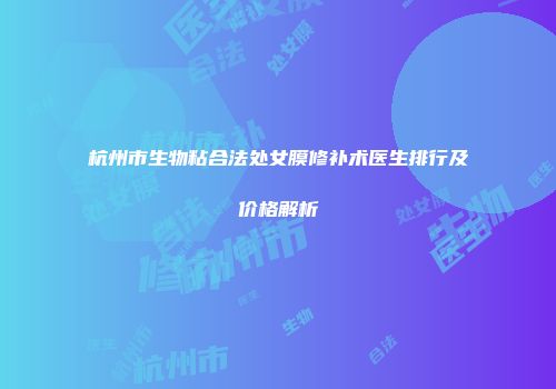 杭州市生物粘合法处女膜修补术医生排行及价格解析