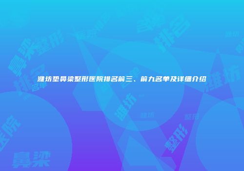 潍坊垫鼻梁整形医院排名前三、前九名单及详细介绍