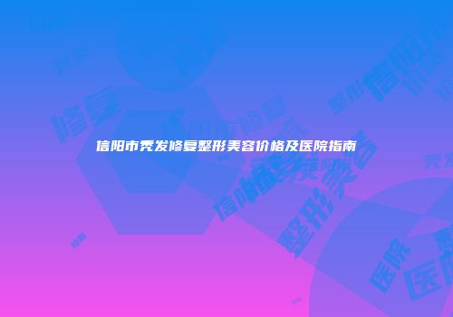 信阳市秃发修复整形美容价格及医院指南