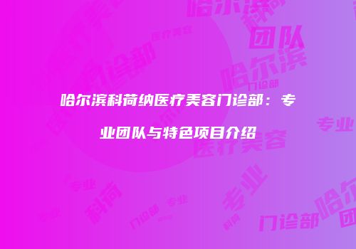 哈尔滨科荷纳医疗美容门诊部：专业团队与特色项目介绍
